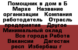 Помощник в дом в Б.Мархе › Название организации ­ Компания-работодатель › Отрасль предприятия ­ Другое › Минимальный оклад ­ 10 000 - Все города Работа » Вакансии   . Дагестан респ.,Избербаш г.